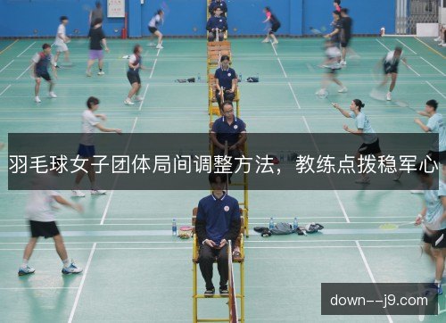 羽毛球女子团体局间调整方法，教练点拨稳军心