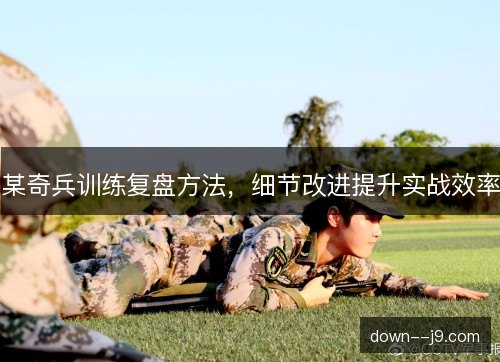 某奇兵训练复盘方法，细节改进提升实战效率
